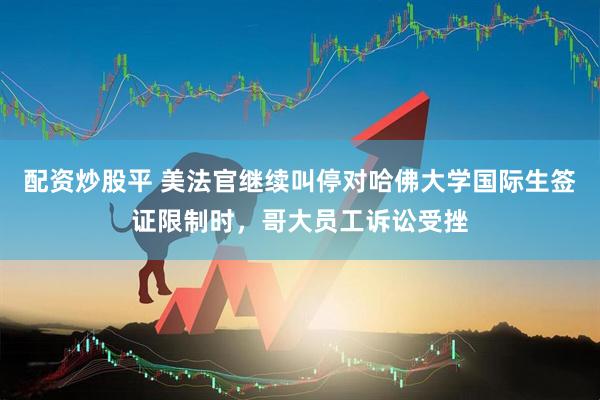 配资炒股平 美法官继续叫停对哈佛大学国际生签证限制时，哥大员工诉讼受挫