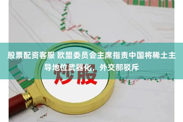 股票配资客服 欧盟委员会主席指责中国将稀土主导地位武器化，外交部驳斥