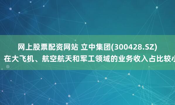 网上股票配资网站 立中集团(300428.SZ)：在大飞机、航空航天和军工领域的业务收入占比较小