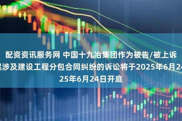 配资资讯服务网 中国十九冶集团作为被告/被上诉人的1起涉及建设工程分包合同纠纷的诉讼将于2025年6月24日开庭