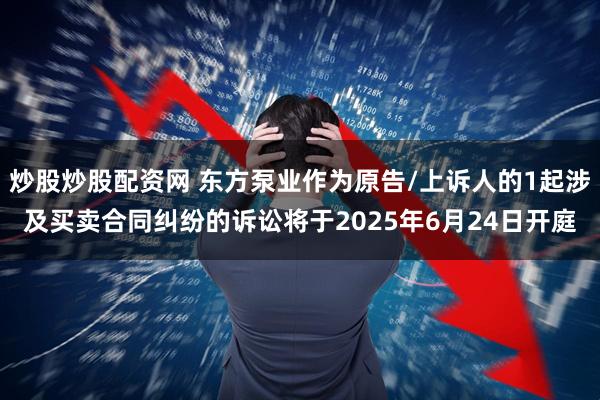 炒股炒股配资网 东方泵业作为原告/上诉人的1起涉及买卖合同纠纷的诉讼将于2025年6月24日开庭