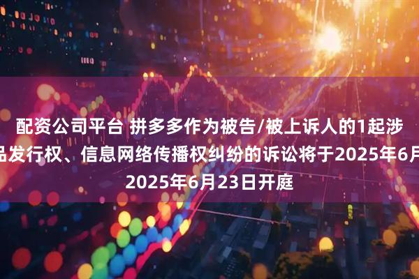 配资公司平台 拼多多作为被告/被上诉人的1起涉及侵害作品发行权、信息网络传播权纠纷的诉讼将于2025年6月23日开庭