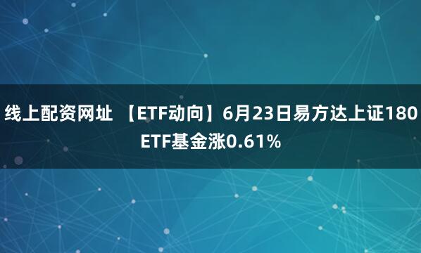 线上配资网址 【ETF动向】6月23日易方达上证180ETF基金涨0.61%