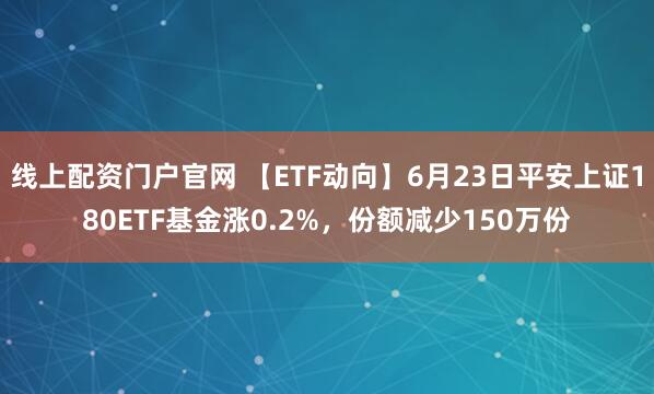 线上配资门户官网 【ETF动向】6月23日平安上证180ETF基金涨0.2%，份额减少150万份