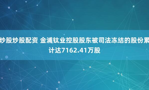 炒股炒股配资 金浦钛业控股股东被司法冻结的股份累计达7162.41万股