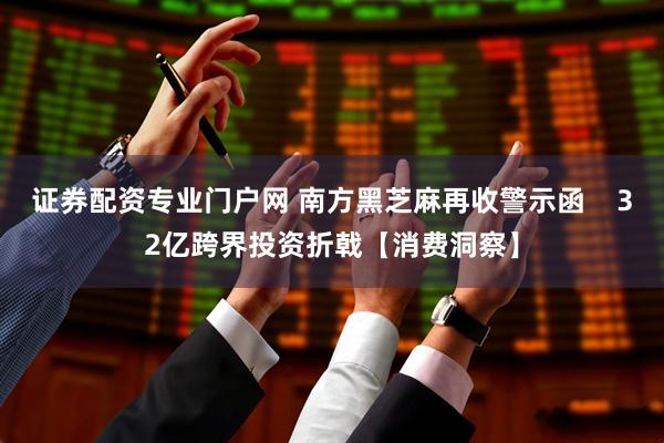 证券配资专业门户网 南方黑芝麻再收警示函    32亿跨界投资折戟【消费洞察】
