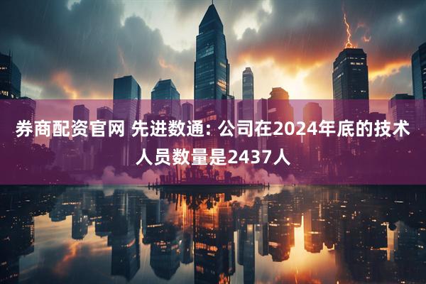 券商配资官网 先进数通: 公司在2024年底的技术人员数量是2437人