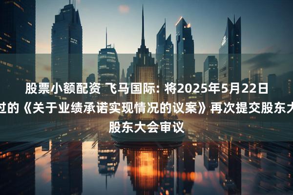 股票小额配资 飞马国际: 将2025年5月22日未获通过的《关于业绩承诺实现情况的议案》再次提交股东大会审议