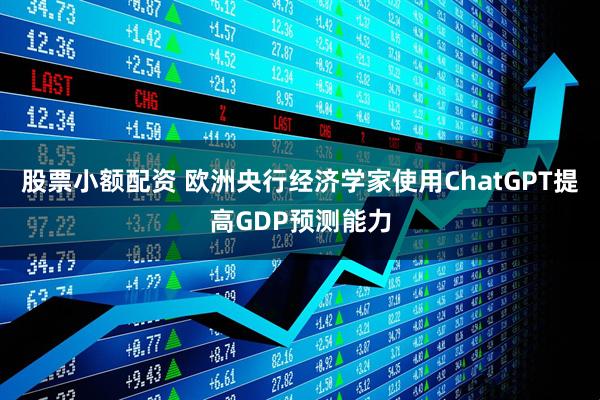 股票小额配资 欧洲央行经济学家使用ChatGPT提高GDP预测能力