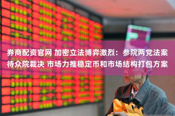 券商配资官网 加密立法博弈激烈：参院两党法案待众院裁决 市场力推稳定币和市场结构打包方案