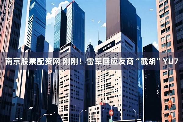 南京股票配资网 刚刚！雷军回应友商“截胡”YU7