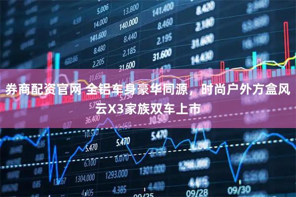 券商配资官网 全铝车身豪华同源，时尚户外方盒风云X3家族双车上市