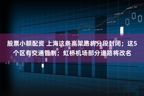 股票小额配资 上海这条高架路将分段封闭；这5个区有交通管制；虹桥机场部分道路将改名