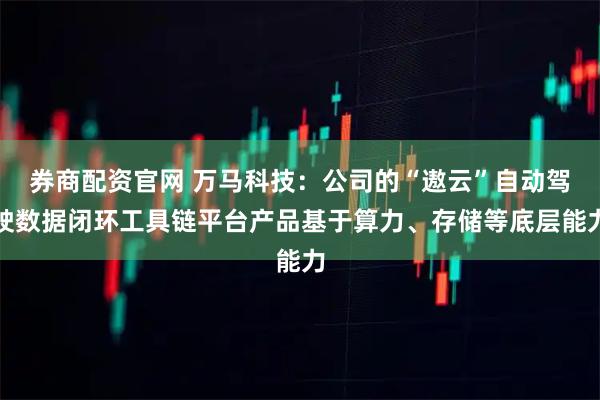 券商配资官网 万马科技：公司的“遨云”自动驾驶数据闭环工具链平台产品基于算力、存储等底层能力