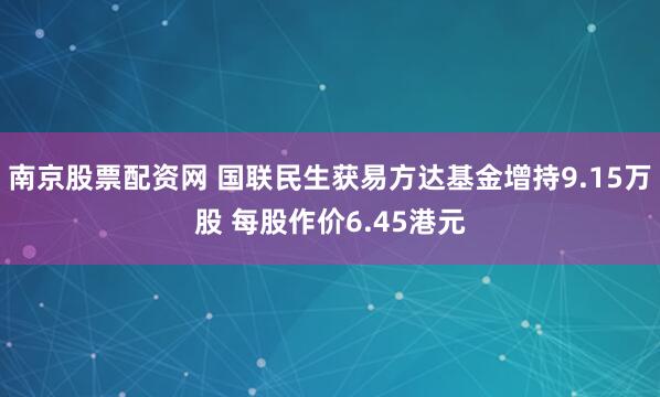 南京股票配资网 国联民生获易方达基金增持9.15万股 每股作价6.45港元