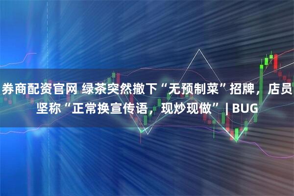 券商配资官网 绿茶突然撤下“无预制菜”招牌，店员坚称“正常换宣传语，现炒现做” | BUG