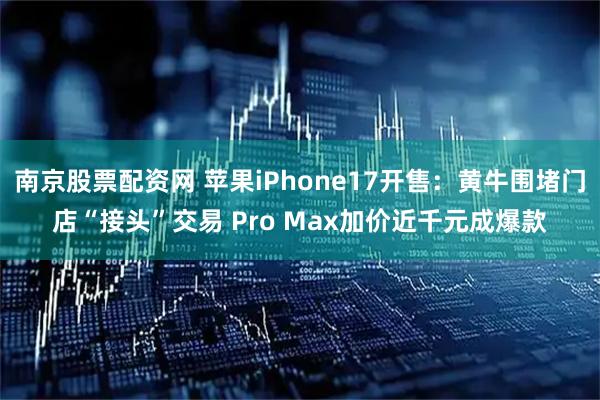 南京股票配资网 苹果iPhone17开售：黄牛围堵门店“接头”交易 Pro Max加价近千元成爆款