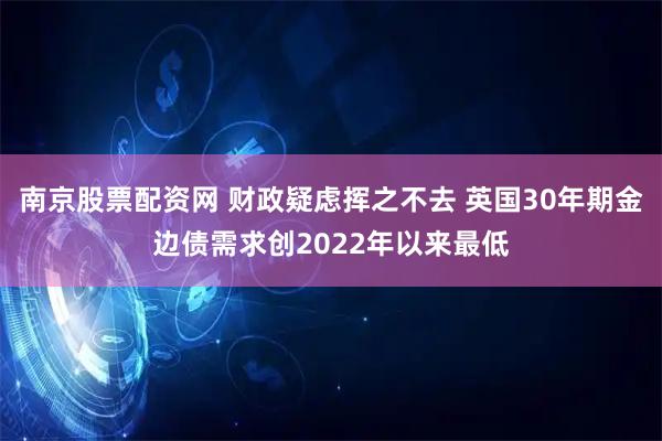 南京股票配资网 财政疑虑挥之不去 英国30年期金边债需求创2022年以来最低