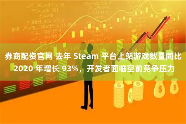 券商配资官网 去年 Steam 平台上架游戏数量同比 2020 年增长 93%，开发者面临空前竞争压力