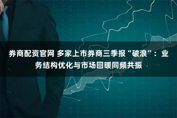 券商配资官网 多家上市券商三季报“破浪”：业务结构优化与市场回暖同频共振