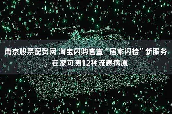 南京股票配资网 淘宝闪购官宣“居家闪检”新服务，在家可测12种流感病原