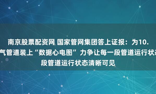南京股票配资网 国家管网集团答上证报：为10.8万公里油气管道装上“数据心电图” 力争让每一段管道运行状态清晰可见