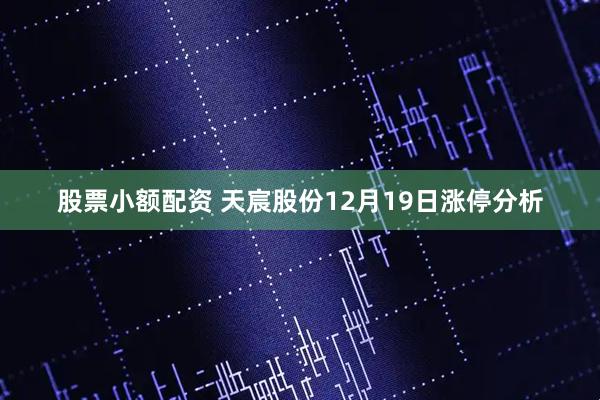 股票小额配资 天宸股份12月19日涨停分析