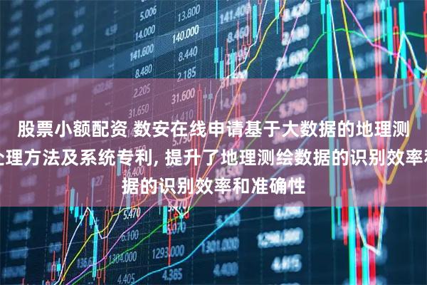 股票小额配资 数安在线申请基于大数据的地理测绘数据处理方法及系统专利, 提升了地理测绘数据的识别效率和准确性