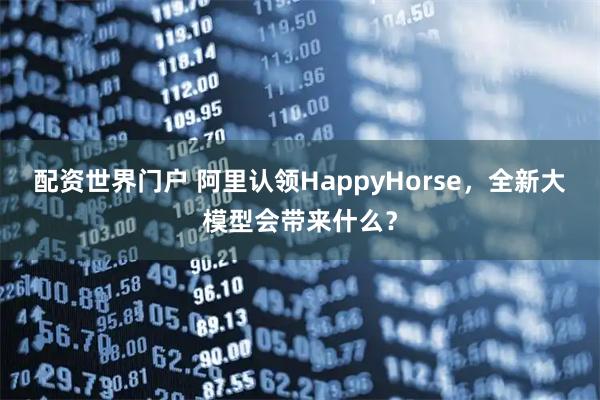 配资世界门户 阿里认领HappyHorse，全新大模型会带来什么？