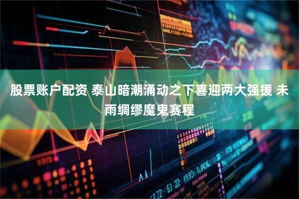股票账户配资 泰山暗潮涌动之下喜迎两大强援 未雨绸缪魔鬼赛程