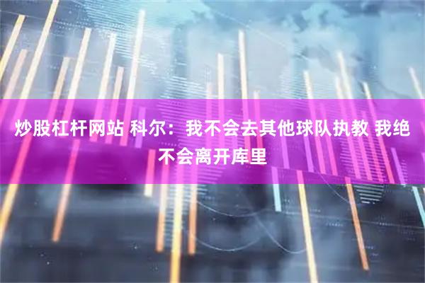 炒股杠杆网站 科尔：我不会去其他球队执教 我绝不会离开库里