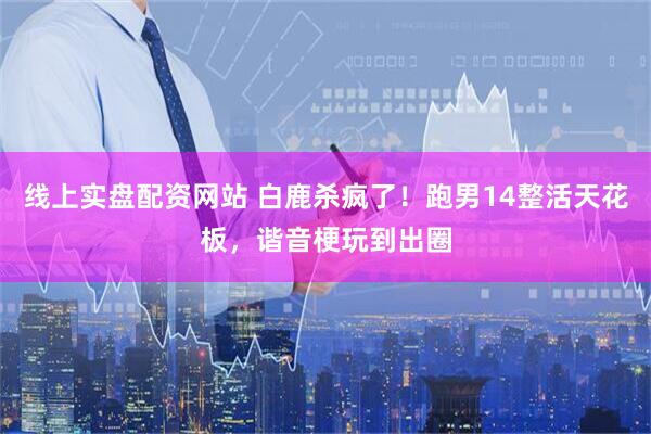 线上实盘配资网站 白鹿杀疯了！跑男14整活天花板，谐音梗玩到出圈