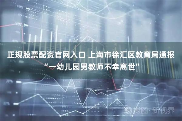 正规股票配资官网入口 上海市徐汇区教育局通报“一幼儿园男教师不幸离世”