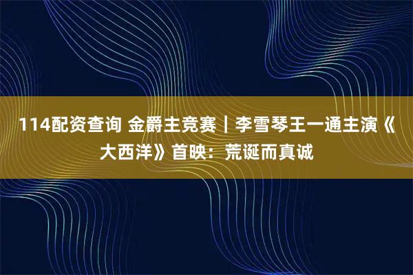 114配资查询 金爵主竞赛｜李雪琴王一通主演《大西洋》首映：荒诞而真诚