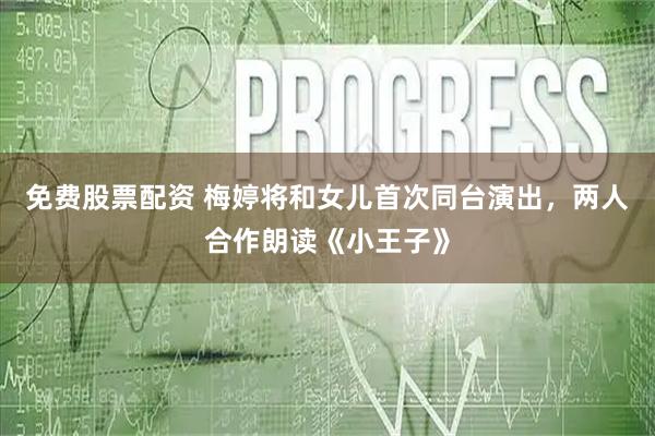 免费股票配资 梅婷将和女儿首次同台演出，两人合作朗读《小王子》