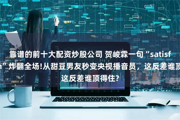 靠谱的前十大配资炒股公司 贺峻霖一句“satisfaction”炸翻全场!从甜豆男友秒变央视播音员，这反差谁顶得住?